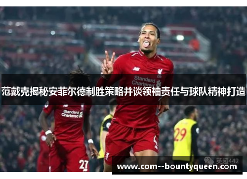 范戴克揭秘安菲尔德制胜策略并谈领袖责任与球队精神打造