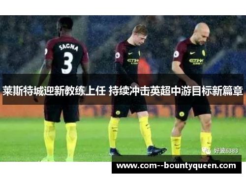 莱斯特城迎新教练上任 持续冲击英超中游目标新篇章