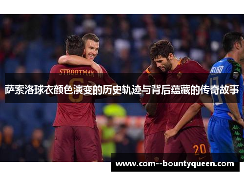 萨索洛球衣颜色演变的历史轨迹与背后蕴藏的传奇故事