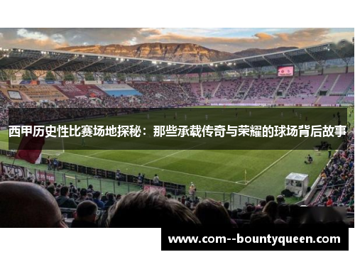 西甲历史性比赛场地探秘：那些承载传奇与荣耀的球场背后故事