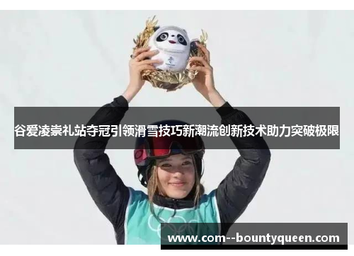 谷爱凌崇礼站夺冠引领滑雪技巧新潮流创新技术助力突破极限