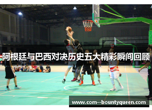 阿根廷与巴西对决历史五大精彩瞬间回顾