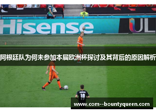 阿根廷队为何未参加本届欧洲杯探讨及其背后的原因解析