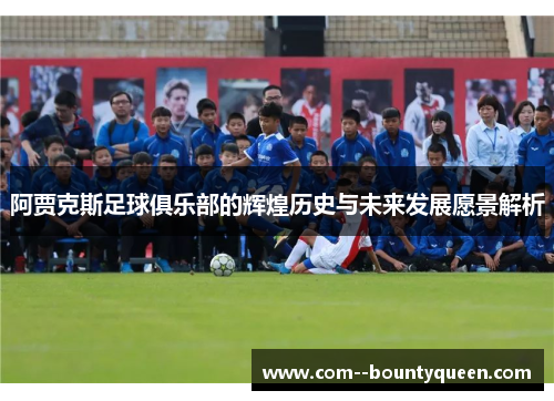 阿贾克斯足球俱乐部的辉煌历史与未来发展愿景解析