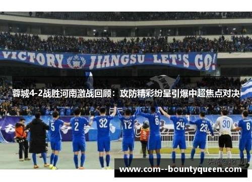 蓉城4-2战胜河南激战回顾：攻防精彩纷呈引爆中超焦点对决