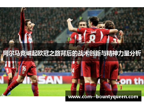 阿尔马竞崛起欧冠之路背后的战术创新与精神力量分析 阿尔马竞崛起欧冠之路背后的战术创新与精神力量分析