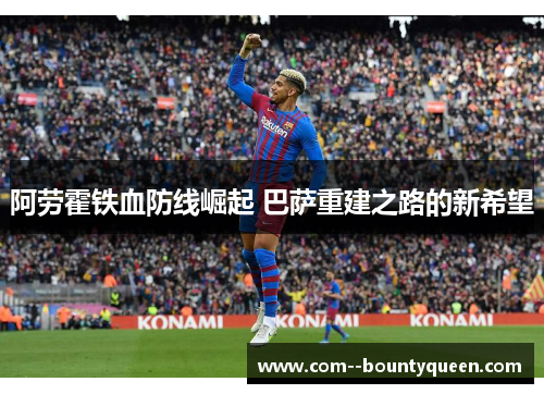 阿劳霍铁血防线崛起 巴萨重建之路的新希望