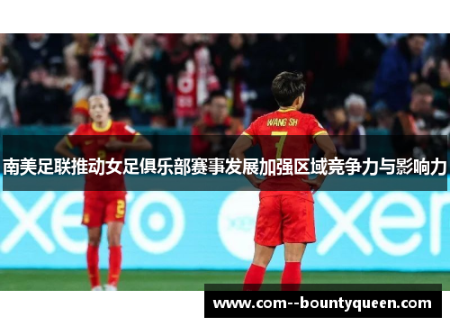 南美足联推动女足俱乐部赛事发展加强区域竞争力与影响力 南美足联推动女足俱乐部赛事发展加强区域竞争力与影响力