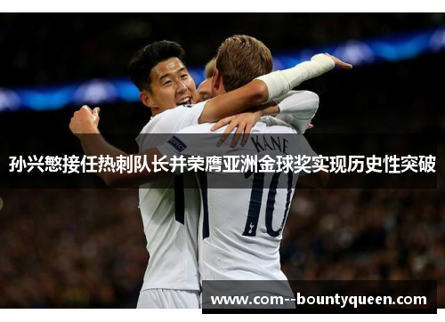 孙兴慜接任热刺队长并荣膺亚洲金球奖实现历史性突破