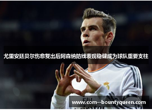 尤里安廷贝尔伤愈复出后阿森纳防线表现稳健成为球队重要支柱 尤里安廷贝尔伤愈复出后阿森纳防线表现稳健成为球队重要支柱