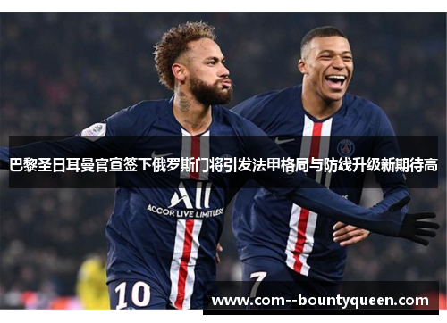 巴黎圣日耳曼官宣签下俄罗斯门将引发法甲格局与防线升级新期待高 巴黎圣日耳曼官宣签下俄罗斯门将引发法甲格局与防线升级新期待高