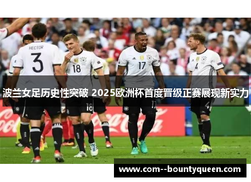 波兰女足历史性突破 2025欧洲杯首度晋级正赛展现新实力 波兰女足历史性突破 2025欧洲杯首度晋级正赛展现新实力