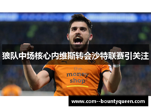 狼队中场核心内维斯转会沙特联赛引关注 狼队中场核心内维斯转会沙特联赛引关注