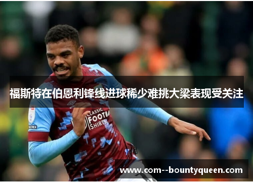 福斯特在伯恩利锋线进球稀少难挑大梁表现受关注