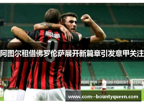 阿图尔租借佛罗伦萨展开新篇章引发意甲关注