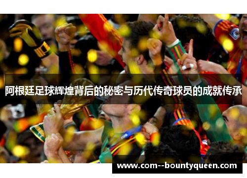 阿根廷足球辉煌背后的秘密与历代传奇球员的成就传承 阿根廷足球辉煌背后的秘密与历代传奇球员的成就传承