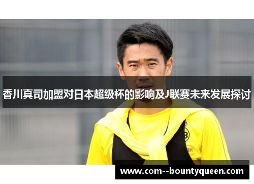 香川真司加盟对日本超级杯的影响及J联赛未来发展探讨
