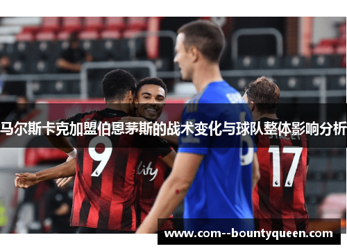 马尔斯卡克加盟伯恩茅斯的战术变化与球队整体影响分析
