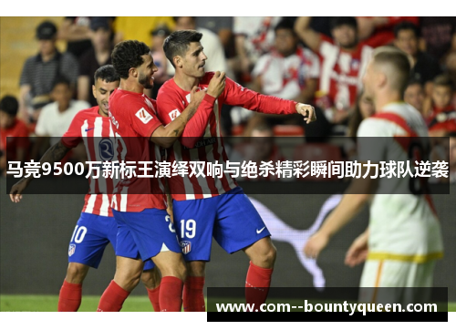 马竞9500万新标王演绎双响与绝杀精彩瞬间助力球队逆袭