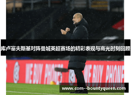库卢塞夫斯基对阵曼城英超赛场的精彩表现与高光时刻回顾