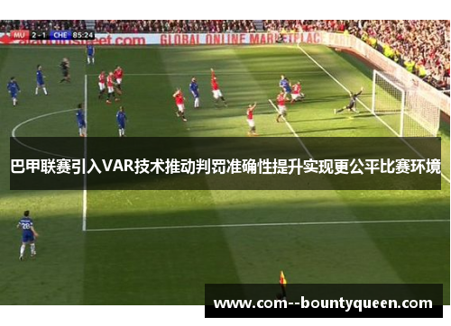 巴甲联赛引入VAR技术推动判罚准确性提升实现更公平比赛环境
