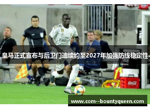 皇马正式宣布与后卫门迪续约至2027年加强防线稳定性