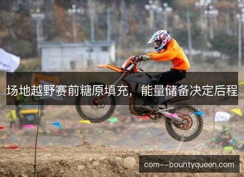 场地越野赛前糖原填充，能量储备决定后程
